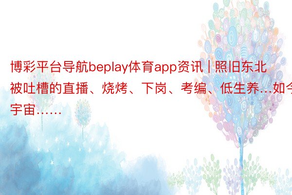 博彩平台导航beplay体育app资讯 | 照旧东北被吐槽的直播、烧烤、下岗、考编、低生养…如今宇宙……