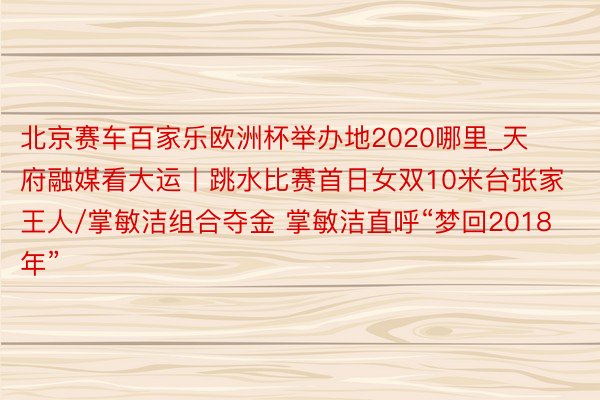 北京赛车百家乐欧洲杯举办地2020哪里_天府融媒看大运丨跳水比赛首日女双10米台张家王人/掌敏洁组合夺金 掌敏洁直呼“梦回2018年”