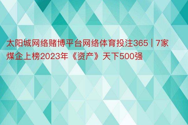 太阳城网络赌博平台网络体育投注365 | 7家煤企上榜2023年《资产》天下500强