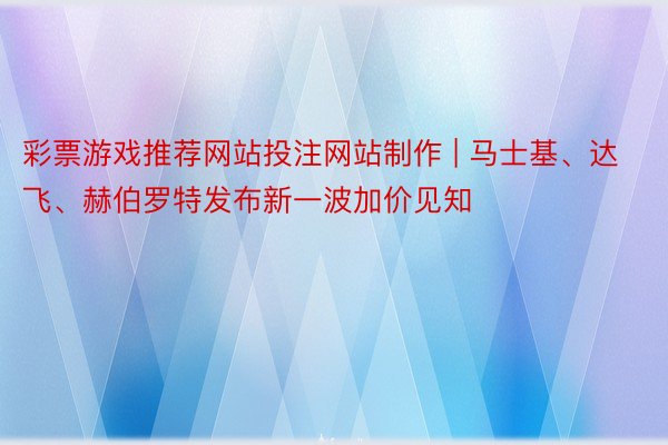 彩票游戏推荐网站投注网站制作 | 马士基、达飞、赫伯罗特发布新一波加价见知