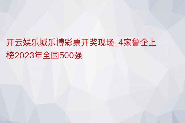 开云娱乐城乐博彩票开奖现场_4家鲁企上榜2023年全国500强