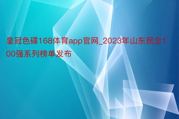 皇冠色碟168体育app官网_2023年山东民企100强系列榜单发布