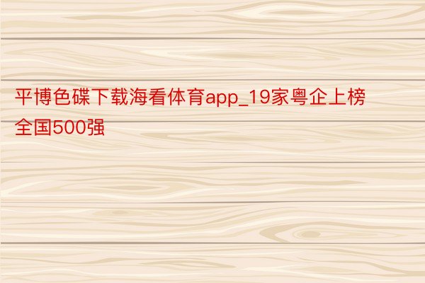 平博色碟下载海看体育app_19家粤企上榜全国500强