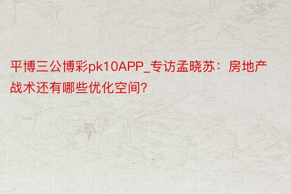 平博三公博彩pk10APP_专访孟晓苏：房地产战术还有哪些优化空间？