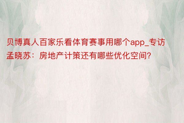 贝博真人百家乐看体育赛事用哪个app_专访孟晓苏：房地产计策还有哪些优化空间？