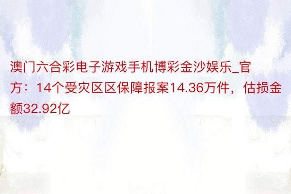 澳门六合彩电子游戏手机博彩金沙娱乐_官方：14个受灾区区保障报案14.36万件，估损金额32.92亿