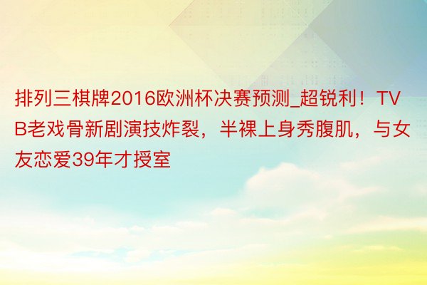 排列三棋牌2016欧洲杯决赛预测_超锐利！TVB老戏骨新剧演技炸裂，半裸上身秀腹肌，与女友恋爱39年才授室