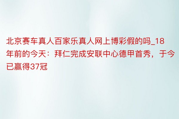 北京赛车真人百家乐真人网上博彩假的吗_18年前的今天：拜仁完成安联中心德甲首秀，于今已赢得37冠