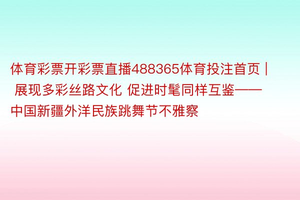 体育彩票开彩票直播488365体育投注首页 | 展现多彩丝路文化 促进时髦同样互鉴——中国新疆外洋民族跳舞节不雅察