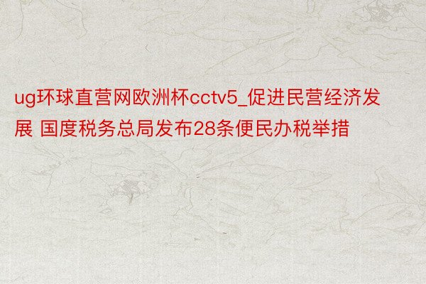 ug环球直营网欧洲杯cctv5_促进民营经济发展 国度税务总局发布28条便民办税举措