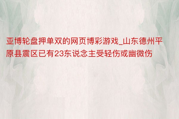 亚博轮盘押单双的网页博彩游戏_山东德州平原县震区已有23东说念主受轻伤或幽微伤