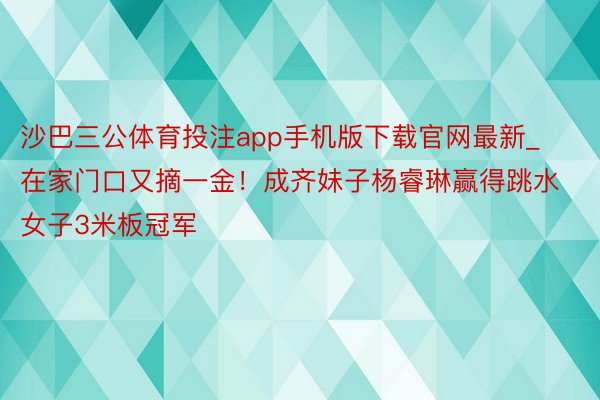 沙巴三公体育投注app手机版下载官网最新_在家门口又摘一金！成齐妹子杨睿琳赢得跳水女子3米板冠军