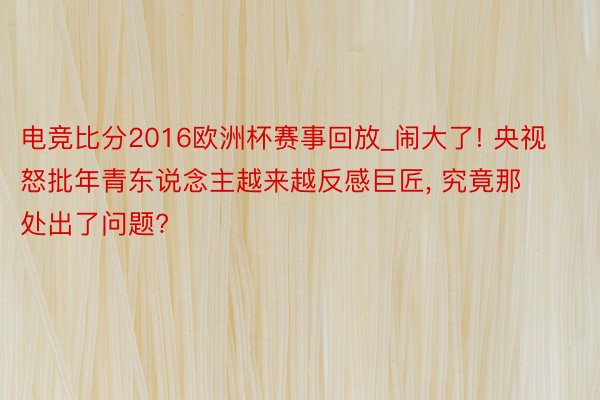 电竞比分2016欧洲杯赛事回放_闹大了! 央视怒批年青东说念主越来越反感巨匠， 究竟那处出了问题?