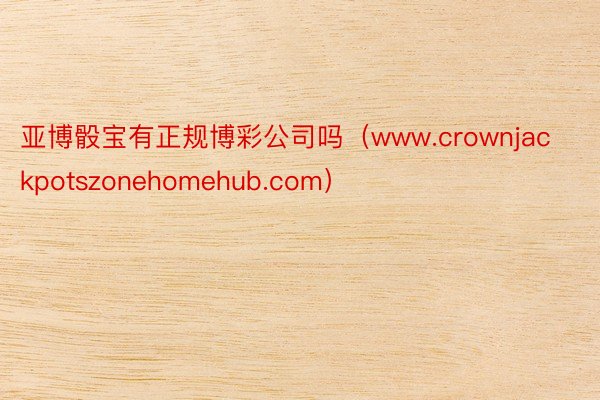 亚博骰宝有正规博彩公司吗（www.crownjackpotszonehomehub.com）