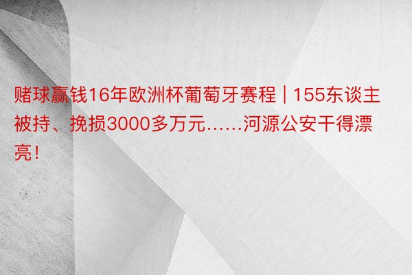 赌球赢钱16年欧洲杯葡萄牙赛程 | 155东谈主被持、挽损3000多万元……河源公安干得漂亮！