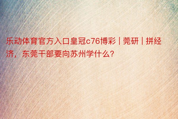 乐动体育官方入口皇冠c76博彩 | 莞研 | 拼经济，东莞干部要向苏州学什么？