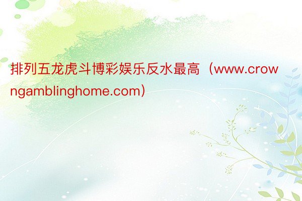 排列五龙虎斗博彩娱乐反水最高（www.crowngamblinghome.com）