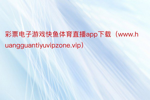 彩票电子游戏快鱼体育直播app下载（www.huangguantiyuvipzone.vip）