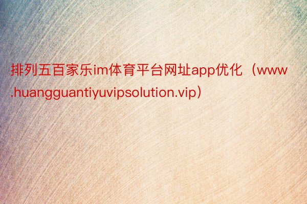 排列五百家乐im体育平台网址app优化（www.huangguantiyuvipsolution.vip）