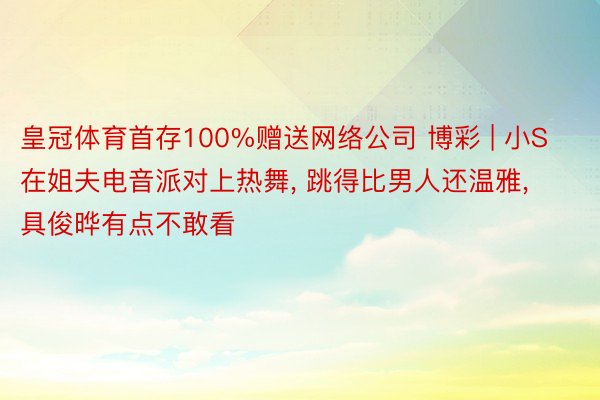 皇冠体育首存100%赠送网络公司 博彩 | 小S在姐夫电音派对上热舞, 跳得比男人还温雅, 具俊晔有点不敢看