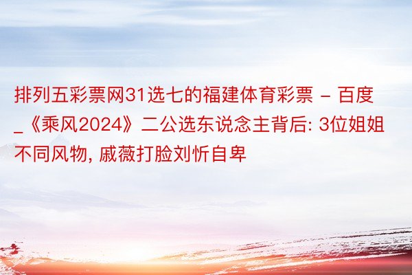 排列五彩票网31选七的福建体育彩票 - 百度_《乘风2024》二公选东说念主背后: 3位姐姐不同风物, 戚薇打脸刘忻自卑