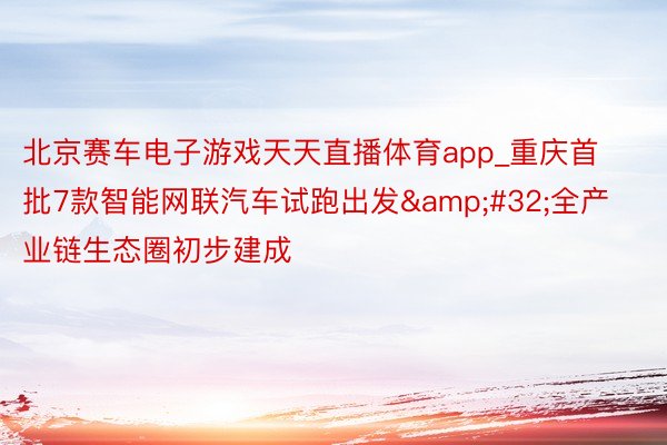 北京赛车电子游戏天天直播体育app_重庆首批7款智能网联汽车试跑出发&#32;全产业链生态圈初步建成