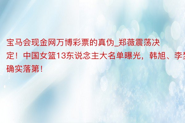 宝马会现金网万博彩票的真伪_郑薇震荡决定！中国女篮13东说念主大名单曝光，韩旭、李梦确实落第！