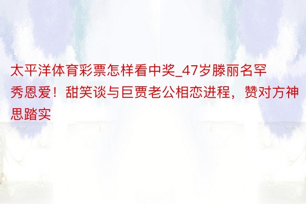 太平洋体育彩票怎样看中奖_47岁滕丽名罕秀恩爱！甜笑谈与巨贾老公相恋进程，赞对方神思踏实