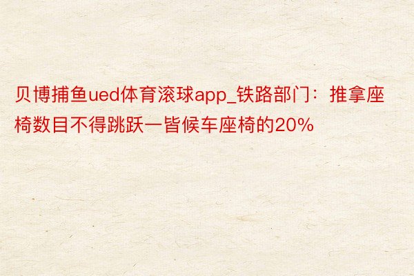 贝博捕鱼ued体育滚球app_铁路部门：推拿座椅数目不得跳跃一皆候车座椅的20%