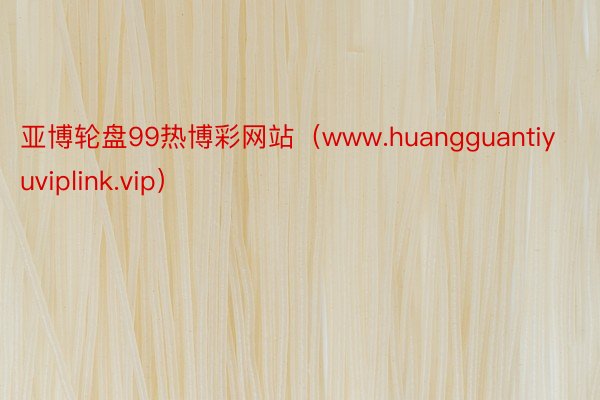 亚博轮盘99热博彩网站（www.huangguantiyuviplink.vip）
