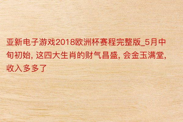 亚新电子游戏2018欧洲杯赛程完整版_5月中旬初始, 这四大生肖的财气昌盛, 会金玉满堂, 收入多多了