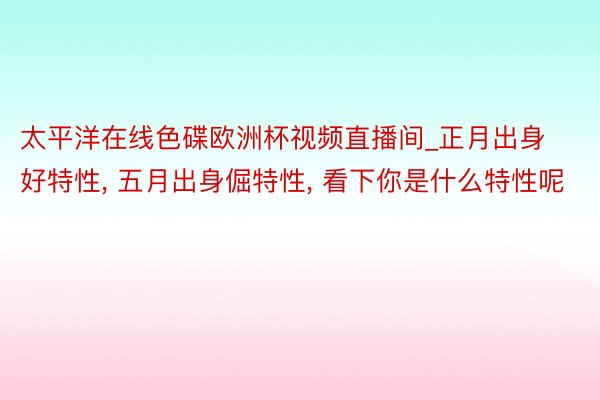 太平洋在线色碟欧洲杯视频直播间_正月出身好特性, 五月出身倔特性, 看下你是什么特性呢