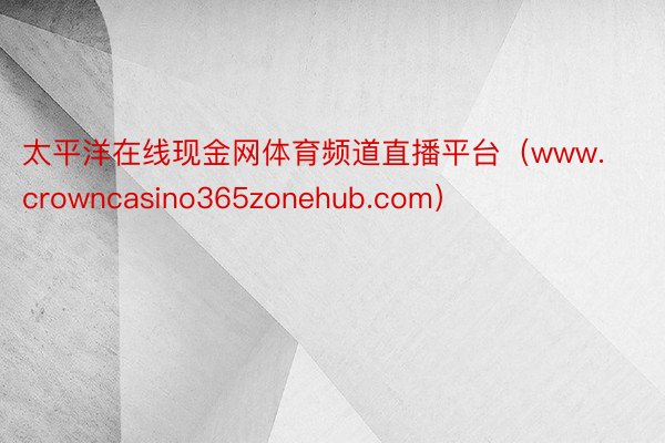 太平洋在线现金网体育频道直播平台（www.crowncasino365zonehub.com）