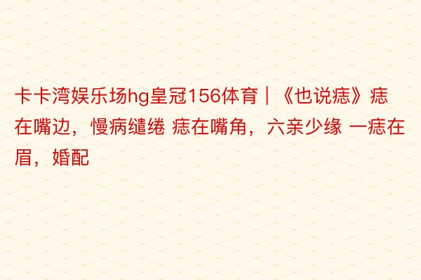 卡卡湾娱乐场hg皇冠156体育 | 《也说痣》痣在嘴边，慢病缱绻 痣在嘴角，六亲少缘 一痣在眉，婚配