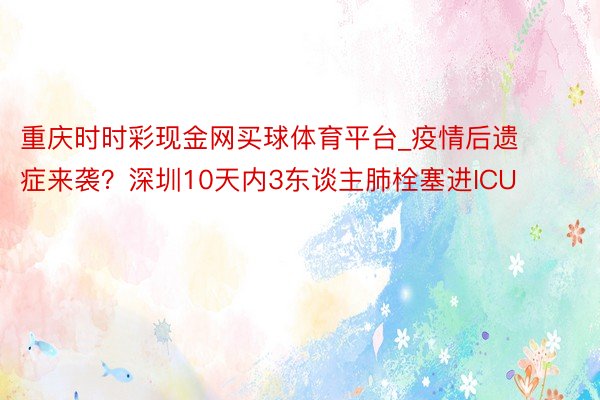 重庆时时彩现金网买球体育平台_疫情后遗症来袭？深圳10天内3东谈主肺栓塞进ICU