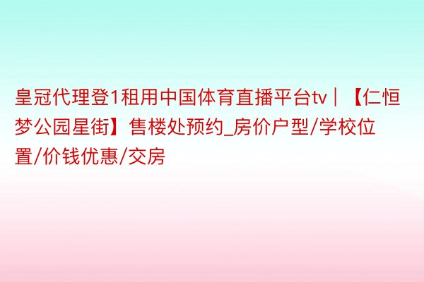 皇冠代理登1租用中国体育直播平台tv | 【仁恒梦公园星街】售楼处预约_房价户型/学校位置/价钱优惠/交房