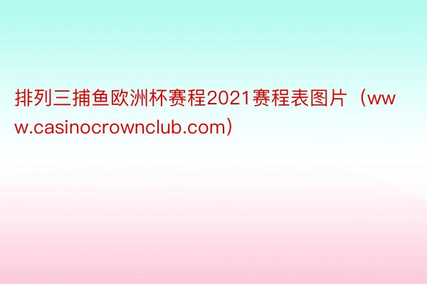 排列三捕鱼欧洲杯赛程2021赛程表图片（www.casinocrownclub.com）