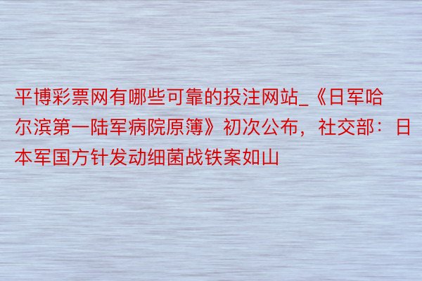 平博彩票网有哪些可靠的投注网站_《日军哈尔滨第一陆军病院原簿》初次公布，社交部：日本军国方针发动细菌战铁案如山