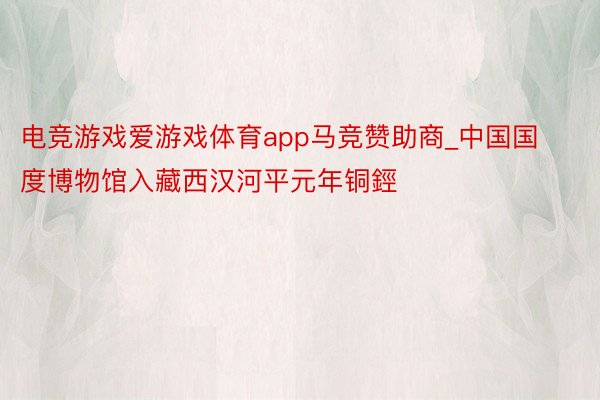 电竞游戏爱游戏体育app马竞赞助商_中国国度博物馆入藏西汉河平元年铜鋞