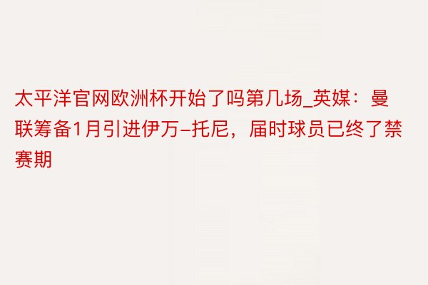 太平洋官网欧洲杯开始了吗第几场_英媒：曼联筹备1月引进伊万-托尼，届时球员已终了禁赛期