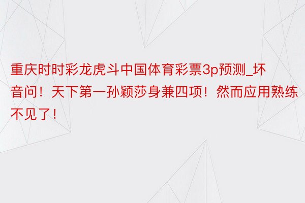 重庆时时彩龙虎斗中国体育彩票3p预测_坏音问！天下第一孙颖莎身兼四项！然而应用熟练不见了！