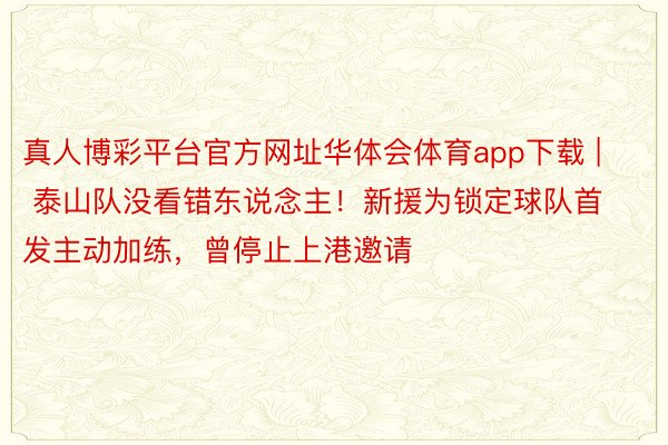 真人博彩平台官方网址华体会体育app下载 | 泰山队没看错东说念主！新援为锁定球队首发主动加练，曾停止上港邀请