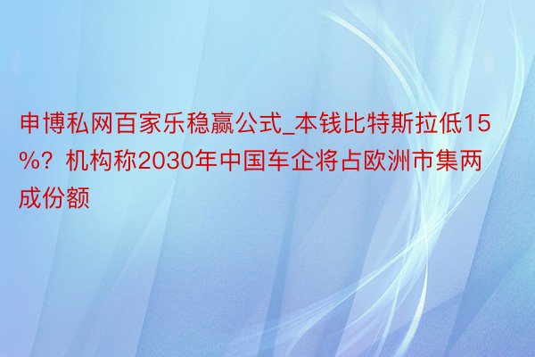 申博私网百家乐稳赢公式_本钱比特斯拉低15%？机构称2030年中国车企将占欧洲市集两成份额