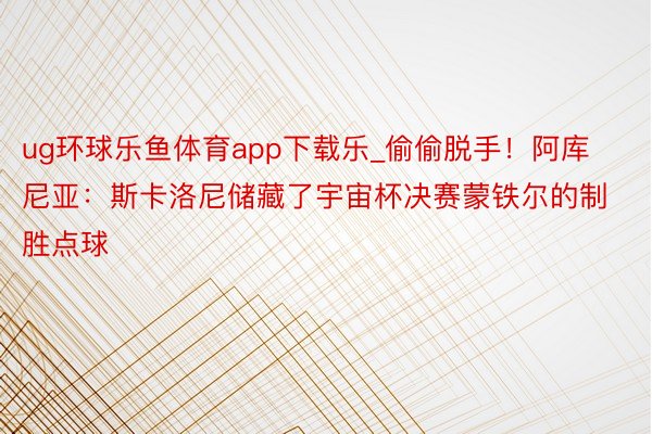 ug环球乐鱼体育app下载乐_偷偷脱手！阿库尼亚：斯卡洛尼储藏了宇宙杯决赛蒙铁尔的制胜点球