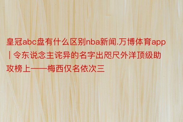 皇冠abc盘有什么区别nba新闻.万博体育app | 令东说念主诧异的名字出咫尺外洋顶级助攻榜上——梅西仅名依次三