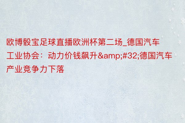 欧博骰宝足球直播欧洲杯第二场_德国汽车工业协会：动力价钱飙升&#32;德国汽车产业竞争力下落