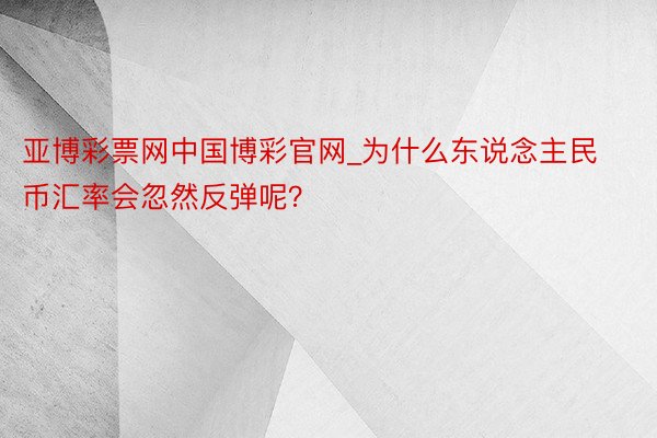 亚博彩票网中国博彩官网_为什么东说念主民币汇率会忽然反弹呢？