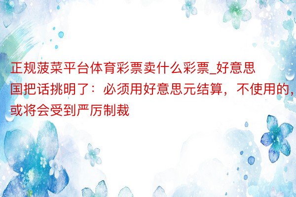 正规菠菜平台体育彩票卖什么彩票_好意思国把话挑明了：必须用好意思元结算，不使用的，或将会受到严厉制裁