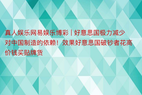 真人娱乐网易娱乐博彩 | 好意思国极力减少对中国制造的依赖！效果好意思国破钞者花高价钱买贴牌货