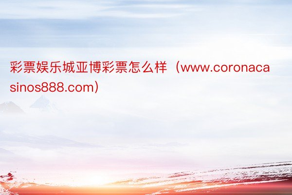 彩票娱乐城亚博彩票怎么样（www.coronacasinos888.com）